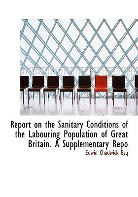 Report on the Sanitary Conditions of the Labouring Population of Great Britain. A Supplementary Repo by Chadwick, Edwin