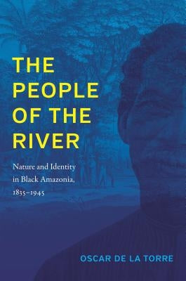 The People of the River: Nature and Identity in Black Amazonia, 1835-1945 by de la Torre, Oscar