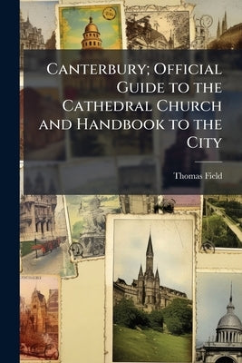 Canterbury; Official Guide to the Cathedral Church and Handbook to the City by Field, Thomas