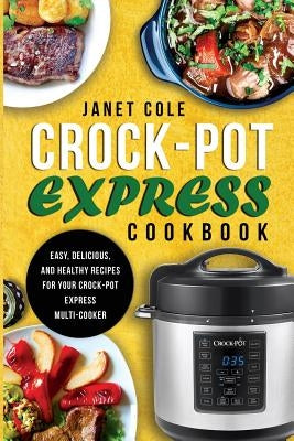 Crock-Pot Express Cookbook: Easy, Delicious, and Healthy Recipes for Your Crock-Pot Express Multi-Cooker by Cole, Janet