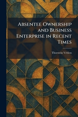 Absentee Ownership and Business Enterprise in Recent Times by Veblen, Thorstein
