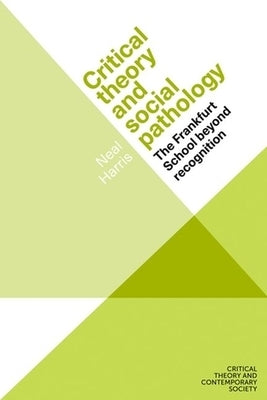 Critical Theory and Social Pathology: The Frankfurt School Beyond Recognition by Harris, Neal
