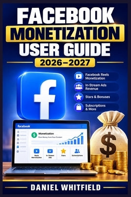 Facebook Monetization User Guide 2026-2027: From Zero to Profit: The Complete Blueprint for Earning Consistent Income Through Reels, Stars, In-Stream by Whitfield, Daniel