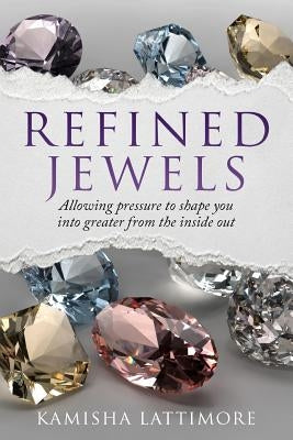 Refined Jewels: Allowing Pressure to Shape You Into Greater from The Inside Out by Lattimore, Kamisha
