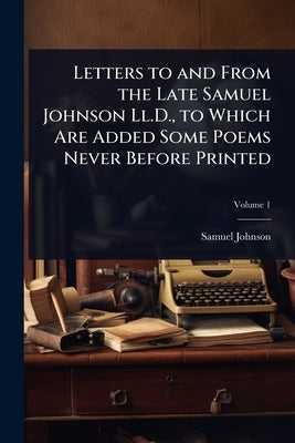 Letters to and From the Late Samuel Johnson Ll.D., to Which Are Added Some Poems Never Before Printed by Johnson, Samuel
