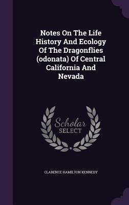 Notes On The Life History And Ecology Of The Dragonflies (odonata) Of Central California And Nevada by Kennedy, Clarence Hamilton