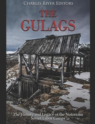 The Gulags: The History and Legacy of the Notorious Soviet Labor Camps by Charles River Editors