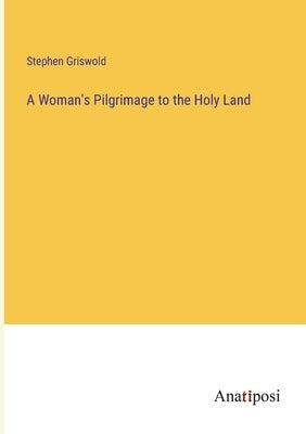 A Woman's Pilgrimage to the Holy Land by Griswold, Stephen
