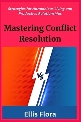 Mastering Conflict Resolution: Strategies for Harmonious Living and Productive Relationships by Flora, Ellis