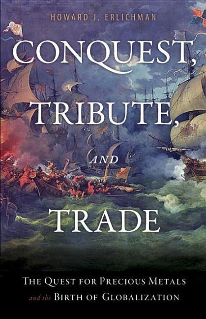 Conquest, Tribute, and Trade: The Quest for Precious Metals and the Birth of Globalization by Erlichman, Howard J.