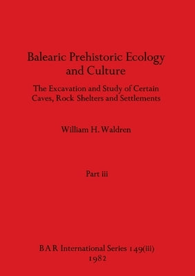 Balearic Prehistoric Ecology and Culture, Part iii by Waldren, William H.
