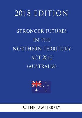 Stronger Futures in the Northern Territory Act 2012 (Australia) (2018 Edition) by The Law Library
