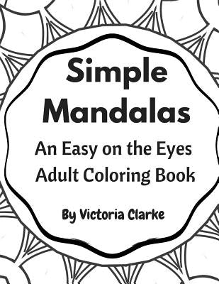 Simple Mandalas: A Simple Adult Coloring Book Easy on the Eyes by Clarke, Victoria