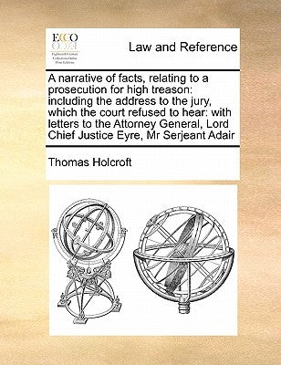 A Narrative of Facts, Relating to a Prosecution for High Treason: Including the Address to the Jury, Which the Court Refused to Hear: With Letters to by Holcroft, Thomas