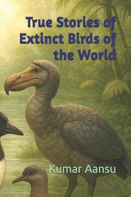True Stories of Extinct Birds of the World by Aansu, Kumar