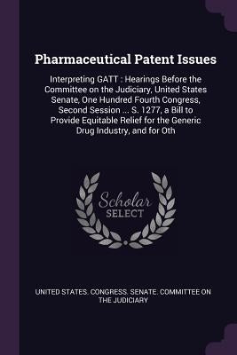 Pharmaceutical Patent Issues: Interpreting GATT: Hearings Before the Committee on the Judiciary, United States Senate, One Hundred Fourth Congress, by United States Congress Senate Committ