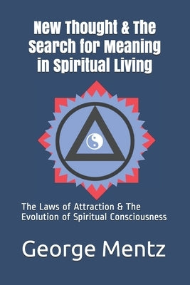 New Thought & The Search for Meaning in Spiritual Living: The Laws of Attraction & The Evolution of Spiritual Consciousness by Mentz, George