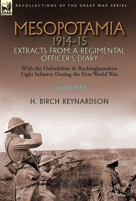 Mesopotamia 1914-15: Extracts from a Regimental Officer's Diary-With the Oxfordshire & Buckinghamshire Light Infantry during the First Worl by Birch Reynardson, H.