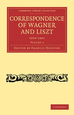 Correspondence of Wagner and Liszt 1854-1861: Volume 2 by Hueffer, Francis