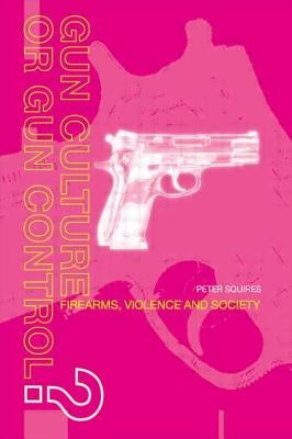 Gun Culture or Gun Control?: Firearms and Violence: Safety and Society by Squires, Peter