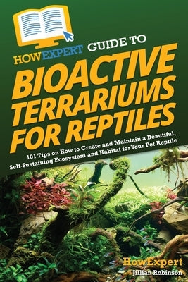 HowExpert Guide to Bioactive Terrariums for Reptiles: 101 Tips on How to Create and Maintain a Beautiful, Self-Sustaining Ecosystem and Habitat for Yo by Howexpert