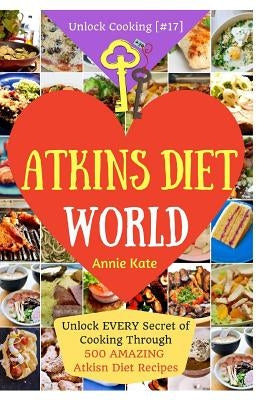 Welcome to Atkins Diet World: Welcome to Atkins Diet World: Unlock EVERY Secret of Cooking Through 500 AMAZING Atkins Diet Recipes (Atkins Diet Cook by Kate, Annie