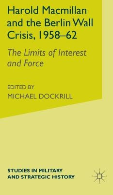 Harold MacMillan and the Berlin Wall Crisis, 1958-62: The Limits of Interest and Force by Gearson, J.