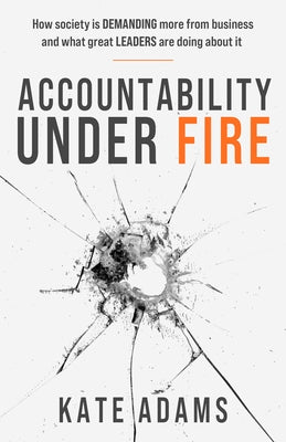 Accountability Under Fire: How Society Is Demanding More from Business and What Great Leaders Are Doing about It by Adams, Kate