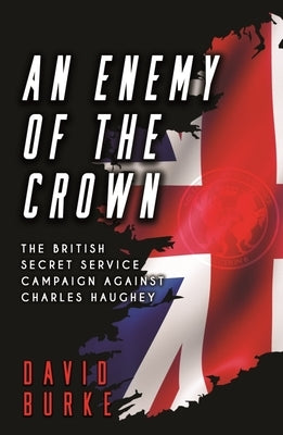 An Enemy of the Crown: The British Secret Service Campaign Against Charles Haughey by Burke, David
