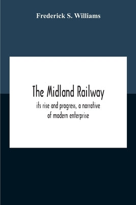 The Midland Railway, Its Rise And Progress, A Narrative Of Modern Enterprise by S. Williams, Frederick