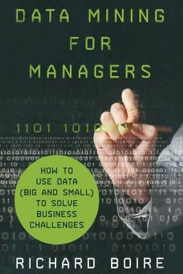 Data Mining for Managers: How to Use Data (Big and Small) to Solve Business Challenges by Boire, R.
