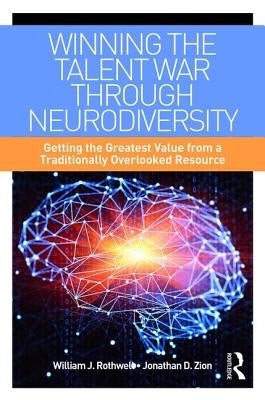 Winning the Talent War Through Neurodiversity: Getting the Greatest Value from a Traditionally Overlooked Resource by Rothwell, William J.