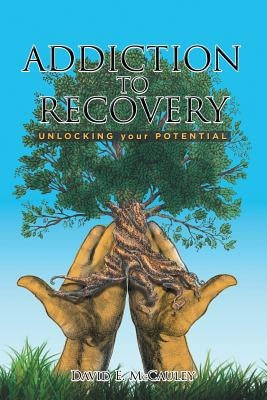 Addiction to Recovery: Unlocking Your Potential by McCauley, David