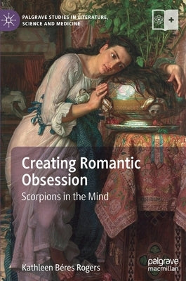 Creating Romantic Obsession: Scorpions in the Mind by Béres Rogers, Kathleen