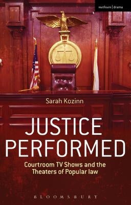Justice Performed: Courtroom TV Shows and the Theaters of Popular Law by Kozinn, Sarah