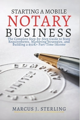 Starting a Mobile Notary Business: The Complete Step-by-Step Guide to State Requirements, Marketing Strategies, and Building a $50K+ Part-Time Income by J. Sterling, Marcus