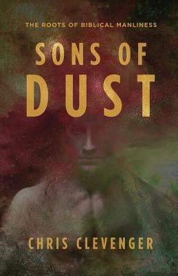 Sons of Dust: The Roots of Biblical Manliness by Clevenger, Chris