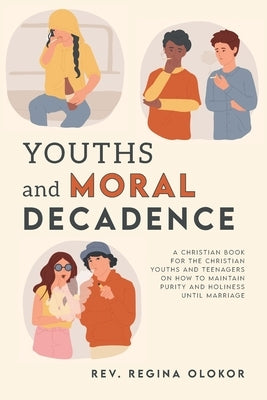 Youths and Moral Decadence: A Christian Book for the Christian Youths and Teenagers on How to Maintain Purity and Holiness Until Marriage by Olokor, Regina