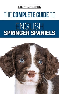 The Complete Guide to English Springer Spaniels: Learn the Basics of Training, Nutrition, Recall, Hunting, Grooming, Health Care and more by de Klerk, Joanna