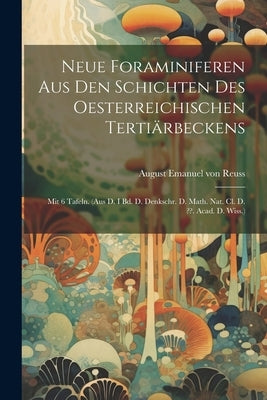 Neue Foraminiferen Aus Den Schichten Des Oesterreichischen Tertiärbeckens: Mit 6 Tafeln. (aus D. I Bd. D. Denkschr. D. Math. Nat. Cl. D. . Acad. D. Wi by August Emanuel Von Reuss