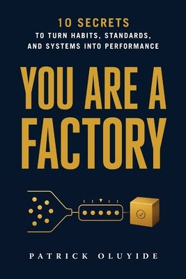 You Are a Factory: 10 Secrets to Turn Habits, Standards, and Systems into Performance by Oluyide, Patrick