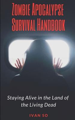 Zombie Apocalypse Survival Handbook: Staying Alive in the Land of the Living Dead by So, Ivan