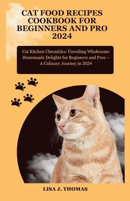 Cat food recipes cookbook for beginners and pro 2024: Cat Kitchen Chronicles: Unveiling Wholesome Homemade Delights for Beginners and Pros - A Culinar by Thomas, Lisa J.