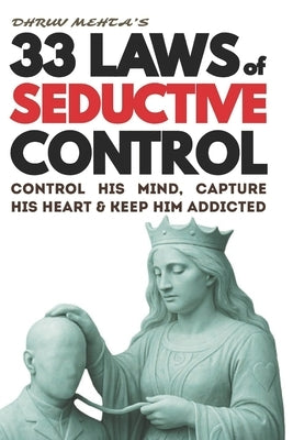 33 Laws of Seductive Control: Control His Mind, Capture His Heart, and Keep Him Addicted - Using Psychology, Not Emotion by Mehta, Dhruv