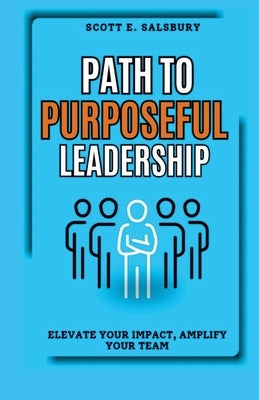 Path to Purposeful Leadership: Elevate Your Impact, Amplify Your Team by Salsbury, Scott E.