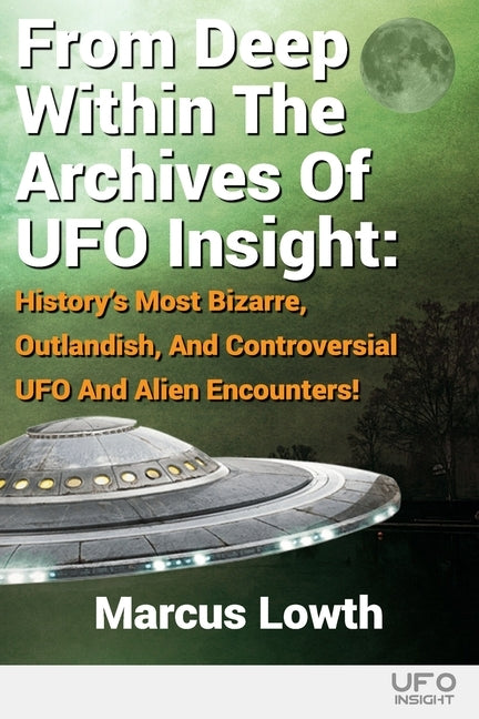 From Deep Within The Archives Of UFO Insight: History's Most Bizarre, Outlandish, And Controversial UFO And Alien Encounters! by Lowth, Marcus