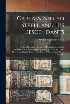 Captain Ninian Steele and his Descendants: A Short Historical Narrative of Ninian Steele and his Descendants, With Genealogical Tables Showing the Pro by Steele, Newton Chambers