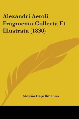 Alexandri Aetoli Fragmenta Collecta Et Illustrata (1830) by Capellmanno, Aloysio