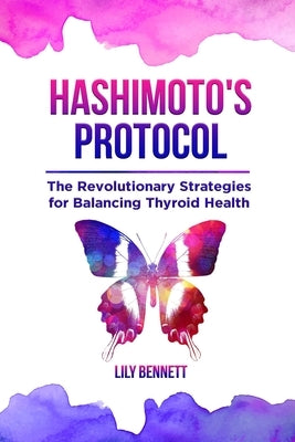 Hashimoto's Protocol: The Revolutionary Strategies for Balancing Thyroid Health: Navigate your healing journey with precision tactics and ho by Bennett, Lily