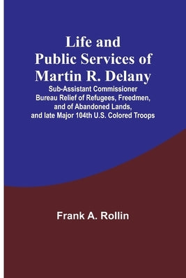 Life and public services of Martin R. Delany: Sub-Assistant Commissioner Bureau Relief of Refugees, Freedmen, and of Abandoned Lands, and late Major 1 by A. Rollin, Frank